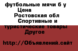 футбольные мячи б/у › Цена ­ 500-1000 - Ростовская обл. Спортивные и туристические товары » Другое   
